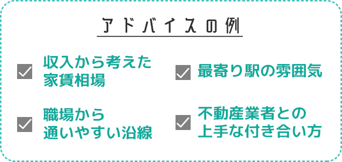 アドバイスの例　収入から考えた家賃相場　最寄駅の雰囲気　職場から通いやすい沿線　不動産業者との上手な付き合い方